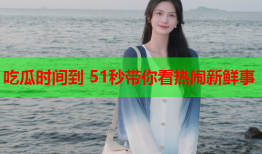 吃瓜时间到 51秒带你看热闹新鲜事