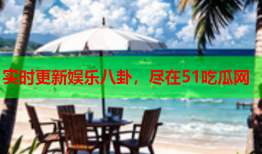 实时更新娱乐八卦，尽在51吃瓜网