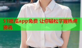 51吃瓜app免费 让你轻松掌握热点资讯