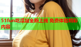 51fun吃瓜站全新上线 免费体验精彩内容
