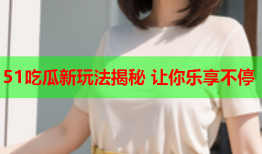 51吃瓜新玩法揭秘 让你乐享不停