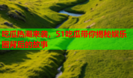 吃瓜热潮来袭，51吃瓜带你揭秘娱乐圈背后的故事