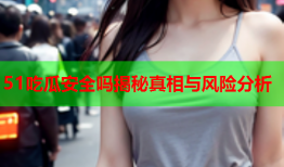 51吃瓜安全吗揭秘真相与风险分析