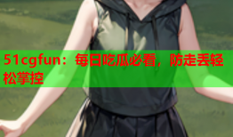 51cgfun：每日吃瓜必看，防走丢轻松掌控