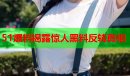 51爆料揭露惊人黑料反转真相