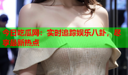 今日吃瓜网：实时追踪娱乐八卦，尽享最新热点