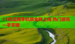 51吃瓜网手机版全新上线 热门资讯一手掌握