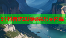 51抖音吃瓜揭秘娱乐圈内幕