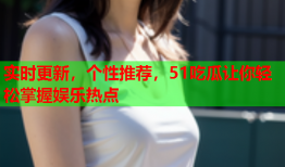 实时更新，个性推荐，51吃瓜让你轻松掌握娱乐热点