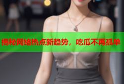 揭秘网络热点新趋势，吃瓜不再孤单