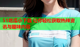 51吃瓜小下载 让你轻松获取热辣资讯与趣味内容