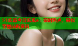51吃瓜今日吃瓜a：实时热点，轻松掌握最新资讯