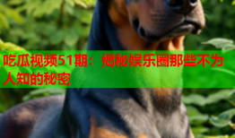 吃瓜视频51期：揭秘娱乐圈那些不为人知的秘密