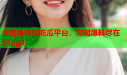 全网最快的吃瓜平台，实时爆料尽在51cg3