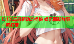 i51吃瓜最新动态揭秘 娱乐圈新鲜事一网打尽
