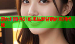 落九川事件51吃瓜热潮背后的真相揭秘