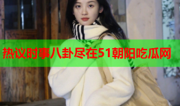 热议时事八卦尽在51朝阳吃瓜网
