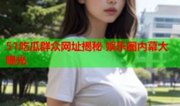 51吃瓜群众网址揭秘 娱乐圈内幕大曝光
