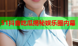 51抖音吃瓜揭秘娱乐圈内幕
