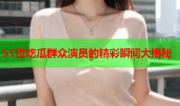 51位吃瓜群众演员的精彩瞬间大揭秘