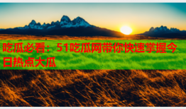吃瓜必看：51吃瓜网带你快速掌握今日热点大瓜