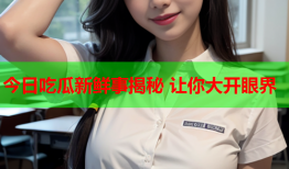 今日吃瓜新鲜事揭秘 让你大开眼界