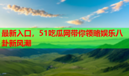 最新入口，51吃瓜网带你领略娱乐八卦新风潮