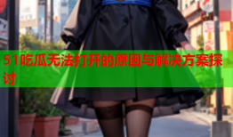 51吃瓜无法打开的原因与解决方案探讨
