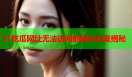 51吃瓜网址无法访问的解决方案揭秘