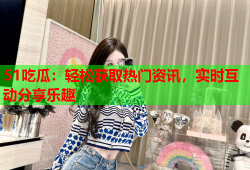 51吃瓜：轻松获取热门资讯，实时互动分享乐趣