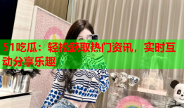 51吃瓜：轻松获取热门资讯，实时互动分享乐趣