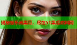 揭秘娱乐圈黑幕，尽在51黑瓜吃料网