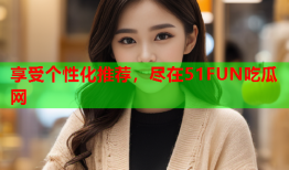 享受个性化推荐，尽在51FUN吃瓜网