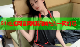 51吃瓜网官网朝新鲜热点一网打尽