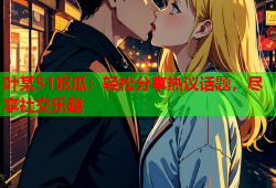叶某51吃瓜：轻松分享热议话题，尽享社交乐趣