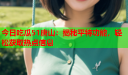 今日吃瓜51唐山：揭秘平特功能，轻松获取热点信息