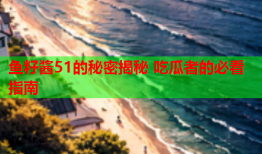 鱼籽酱51的秘密揭秘 吃瓜者的必看指南