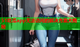 51吃瓜app无法访问的解决方案大揭秘