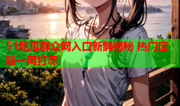 51吃瓜群众网入口新鲜揭秘 热门话题一网打尽