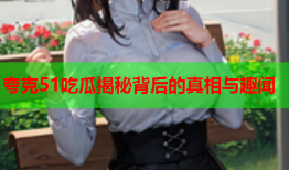 夸克51吃瓜揭秘背后的真相与趣闻