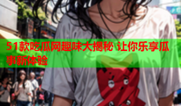51款吃瓜网趣味大揭秘 让你乐享瓜事新体验