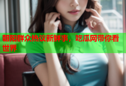朝阳群众热议新鲜事，吃瓜网带你看世界