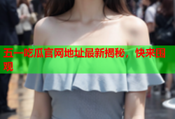 五一吃瓜官网地址最新揭秘，快来围观