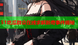51吃瓜群众在线求解新奇事件揭秘