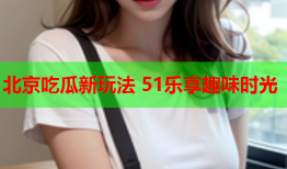 北京吃瓜新玩法 51乐享趣味时光
