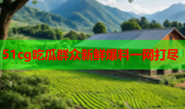 51cg吃瓜群众新鲜爆料一网打尽