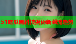 51吃瓜黑科技揭秘新潮流趋势