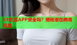 51吃瓜APP安全吗？揭秘潜在病毒风险
