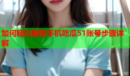 如何轻松删除手机吃瓜51账号步骤详解