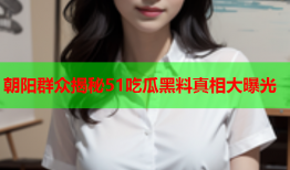 朝阳群众揭秘51吃瓜黑料真相大曝光